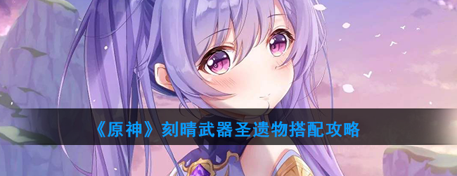 《原神》刻晴武器圣遗物搭配攻略