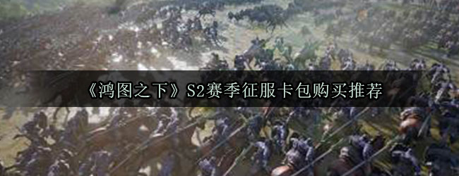 《鸿图之下》S2赛季征服卡包购买推荐