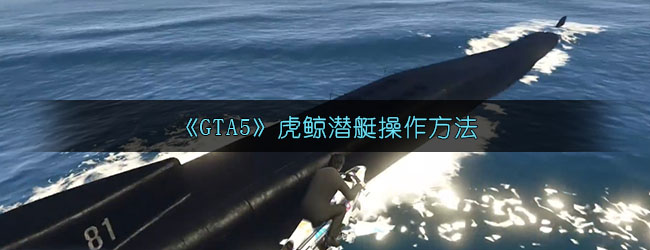 《GTA5》虎鲸潜艇操作方法