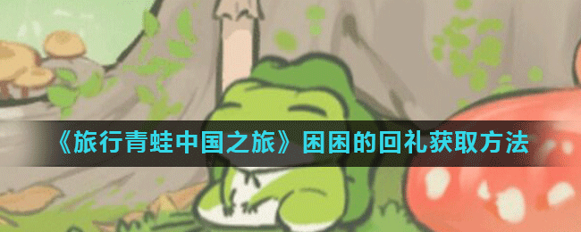 《旅行青蛙中国之旅》困困的回礼获取方法