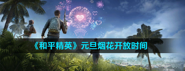 《和平精英》元旦烟花开放时间 《和平精英》元旦烟花开放时间