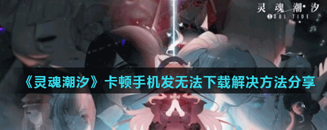 《灵魂潮汐》卡顿手机发无法下载解决方法分享