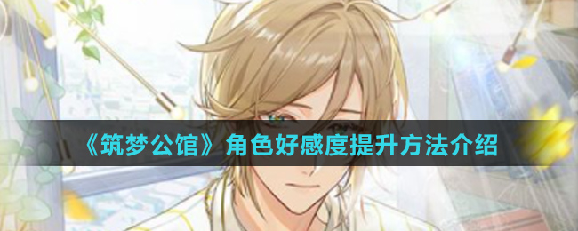《筑梦公馆》角色好感度提升方法介绍