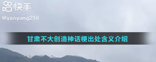 甘肃不大创造神话梗出处含义介绍 甘肃不大创造神话梗出处含义介绍