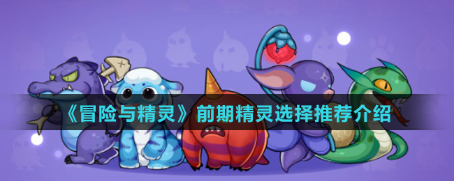 《冒险与精灵》前期精灵选择推荐介绍