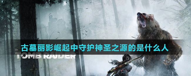 古墓丽影崛起中守护神圣之源的是什么人