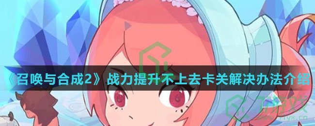 《召唤与合成2》战力提升不上去卡关解决办法介绍