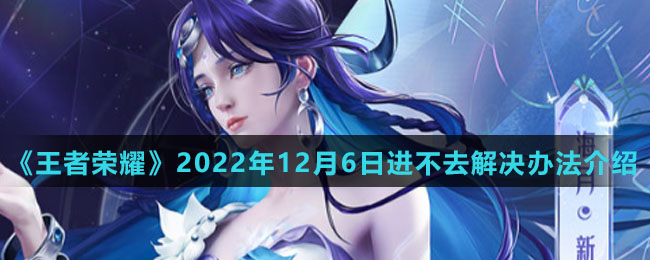 《王者荣耀》2022年12月6日进不去解决办法介绍