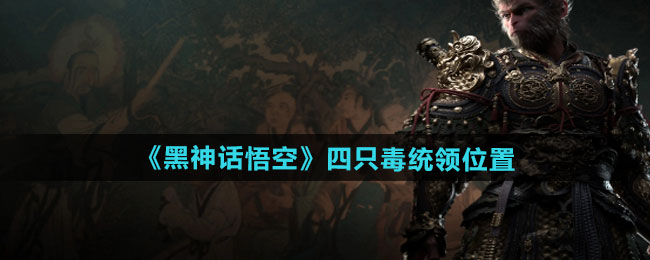 《黑神话悟空》四只毒统领位置一览 《黑神话悟空》四只毒统领位置一览