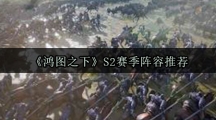 《鸿图之下》S2赛季阵容推荐