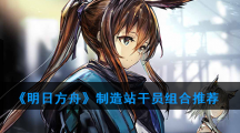 《明日方舟》制造站干员组合推荐