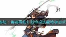 《天地劫幽城再临》封铃笙技能绝学加点攻略