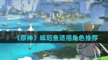 《原神》砥厄鱼适用角色推荐