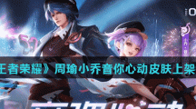 《王者荣耀》周瑜小乔520音你心动皮肤上架时间