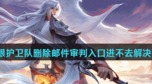 《王者荣耀》鹰眼护卫队删除邮件审判入口进不去解决方法