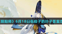 《阴阳师》6月18日包粽子的叶子答案攻略