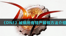 《DNF》城镇所有特产解锁方法介绍