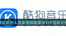 酷狗音乐医护人员免费领取豪华VIP活动介绍2021 酷狗音乐医护人员免费领取豪华VIP活动介绍2021
