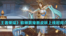 《王者荣耀》貂蝉敦煌新皮肤上线时间介绍