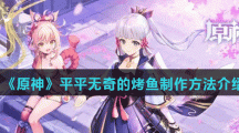 《原神》平平无奇的烤鱼制作方法介绍