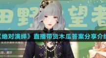 《绝对演绎》直播带货木瓜答案分享介绍