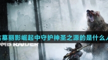 古墓丽影崛起中守护神圣之源的是什么人