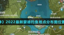 《原神》2022最新蒙德钓鱼地点分布图位置汇总介绍