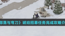 《部落与弯刀》琥珀招募任务完成攻略介绍