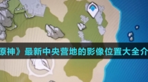 《原神》最新中央营地的影像位置大全介绍