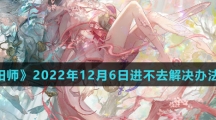 《阴阳师》2022年12月6日进不去解决办法介绍
