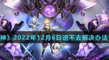 《原神》2022年12月6日进不去解决办法介绍