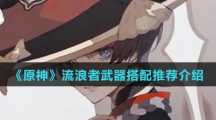 《原神》流浪者武器搭配推荐介绍