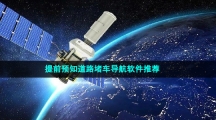 提前预知道路堵车导航软件推荐