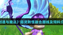 《创造与魔法》菇灵荆怪融合路线及饲料介绍 《创造与魔法》菇灵荆怪融合路线及饲料介绍