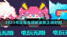 《王者荣耀》2023年王者电玩新皮肤上线时间介绍