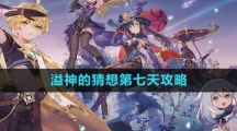 《原神》溢神的猜想第七天攻略