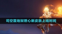 《王者荣耀》司空震地狱燃心新皮肤上线时间