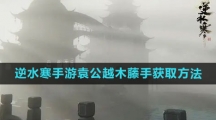 《逆水寒手游》袁公越木藤手获取方法