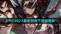 《DNF》2023嘉年华线下活动地址一览