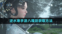 《逆水寒手游》八嘎剑获取方法