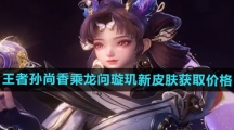 《王者荣耀》孙尚香乘龙问璇玑新皮肤获取价格