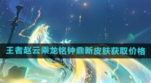 《王者荣耀》赵云乘龙铭钟鼎新皮肤获取价格