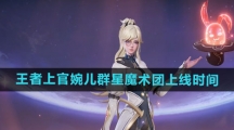 《王者荣耀》上官婉儿群星魔术团新皮肤上线时间