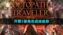 《歧路旅人：大陆的霸者》开服5星角色选择推荐