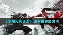 《永劫无间手游》进不去解决方法
