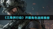 《三角洲行动》开服角色选择推荐